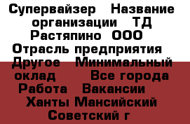 Супервайзер › Название организации ­ ТД Растяпино, ООО › Отрасль предприятия ­ Другое › Минимальный оклад ­ 1 - Все города Работа » Вакансии   . Ханты-Мансийский,Советский г.